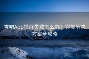 杏吧App投屏失败怎么办？完美解决方案全攻略