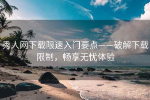 秀人网下载限速入门要点——破解下载限制，畅享无忧体验