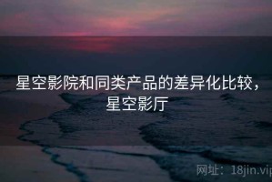 星空影院和同类产品的差异化比较，星空影厅