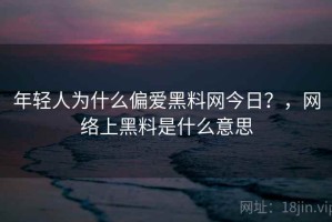 年轻人为什么偏爱黑料网今日？，网络上黑料是什么意思