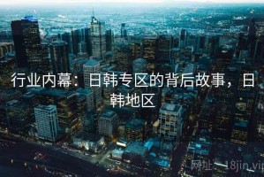 行业内幕：日韩专区的背后故事，日韩地区
