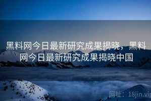 黑料网今日最新研究成果揭晓，黑料网今日最新研究成果揭晓中国