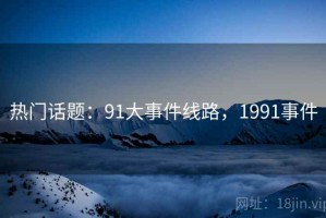 热门话题：91大事件线路，1991事件