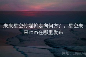未来星空传媒将走向何方？，星空未来rom在哪里发布