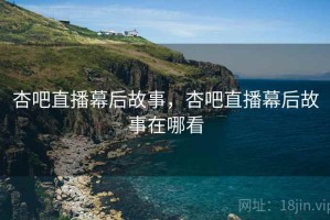 杏吧直播幕后故事，杏吧直播幕后故事在哪看