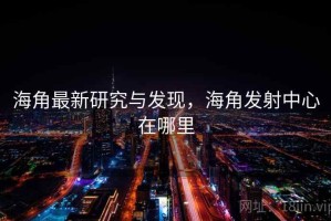 海角最新研究与发现，海角发射中心在哪里