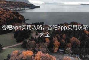 杏吧app实用攻略，杏吧app实用攻略大全
