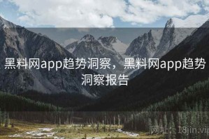 黑料网app趋势洞察，黑料网app趋势洞察报告
