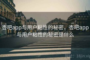 杏吧app与用户粘性的秘密，杏吧app与用户粘性的秘密是什么