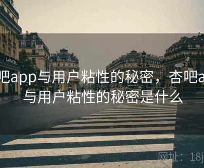 杏吧app与用户粘性的秘密，杏吧app与用户粘性的秘密是什么