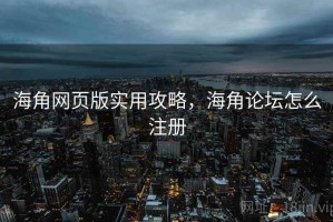 海角网页版实用攻略，海角论坛怎么注册