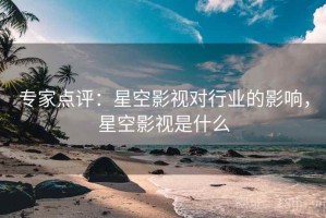 专家点评：星空影视对行业的影响，星空影视是什么