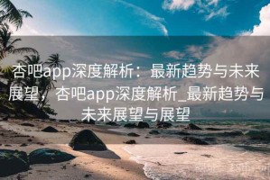杏吧app深度解析：最新趋势与未来展望，杏吧app深度解析_最新趋势与未来展望与展望