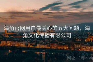 海角官网用户最关心的五大问题，海角文化传播有限公司