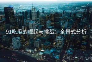 91吃瓜的崛起与挑战：全景式分析