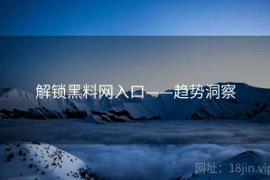 解锁黑料网入口——趋势洞察