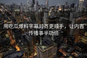 用吃瓜爆料字幕对齐更顺手，让内容传播事半功倍