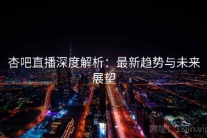 杏吧直播深度解析：最新趋势与未来展望
