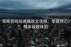 海角官网倍速播放全攻略：掌握核心，畅享极致体验