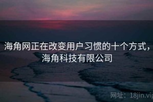 海角网正在改变用户习惯的十个方式，海角科技有限公司