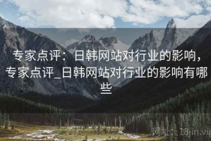专家点评：日韩网站对行业的影响，专家点评_日韩网站对行业的影响有哪些