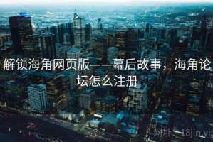解锁海角网页版——幕后故事，海角论坛怎么注册