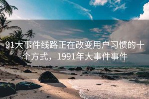 91大事件线路正在改变用户习惯的十个方式，1991年大事件事件