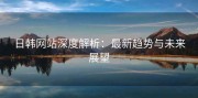 日韩网站深度解析：最新趋势与未来展望