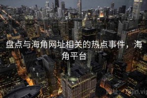 盘点与海角网址相关的热点事件，海角平台