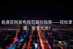 島遇官网发布规范避坑指南——轻松掌握，安全无忧！