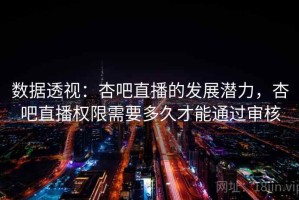 数据透视：杏吧直播的发展潜力，杏吧直播权限需要多久才能通过审核