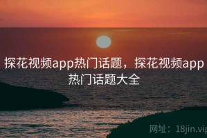 探花视频app热门话题，探花视频app热门话题大全