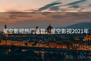 星空影视热门话题，星空影视2021年