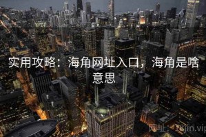 实用攻略：海角网址入口，海角是啥意思