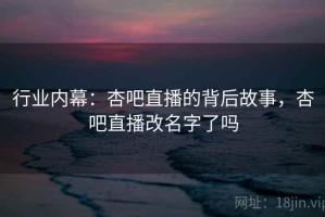 行业内幕：杏吧直播的背后故事，杏吧直播改名字了吗