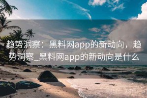 趋势洞察：黑料网app的新动向，趋势洞察_黑料网app的新动向是什么