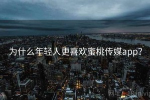 为什么年轻人更喜欢蜜桃传媒app？