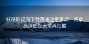 妖精影视网下载限速注意事项：畅享高清影视无需再烦恼