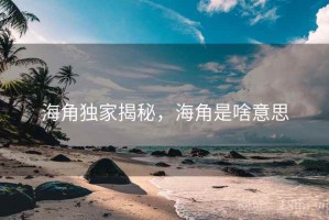 海角独家揭秘，海角是啥意思