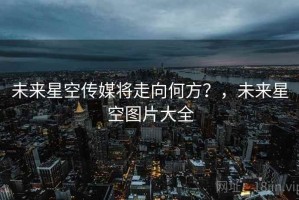 未来星空传媒将走向何方？，未来星空图片大全