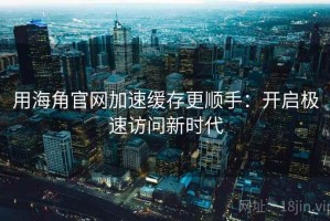 用海角官网加速缓存更顺手：开启极速访问新时代