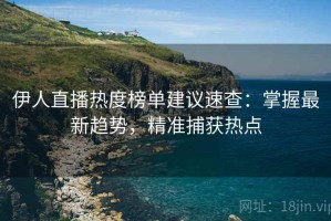 伊人直播热度榜单建议速查：掌握最新趋势，精准捕获热点