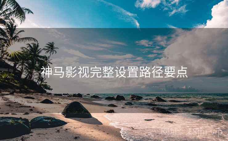 神马影视完整设置路径要点