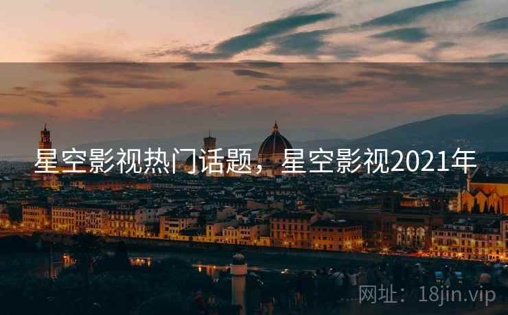 星空影视热门话题，星空影视2021年