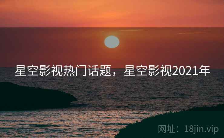 星空影视热门话题，星空影视2021年
