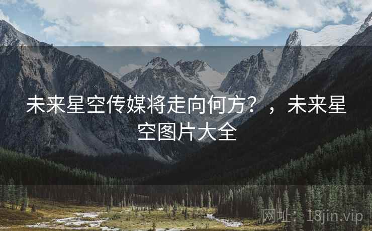 未来星空传媒将走向何方？，未来星空图片大全