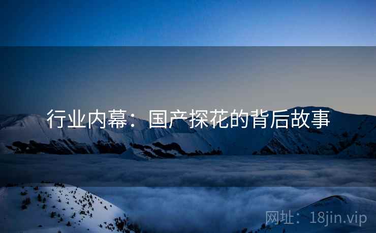 行业内幕：国产探花的背后故事