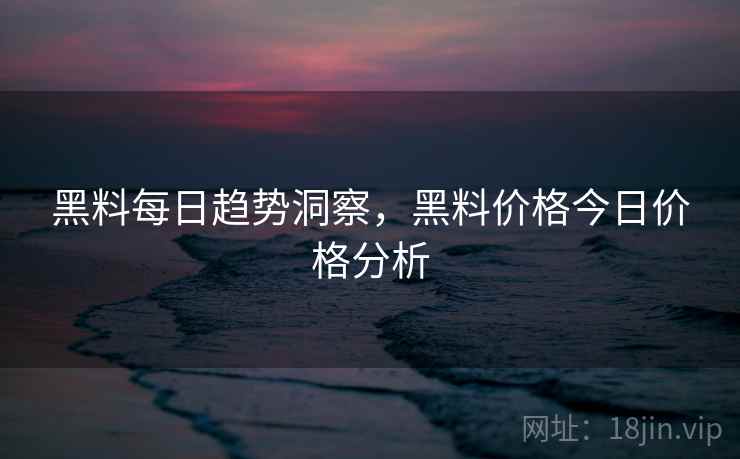 黑料每日趋势洞察，黑料价格今日价格分析