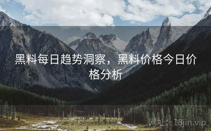 黑料每日趋势洞察，黑料价格今日价格分析
