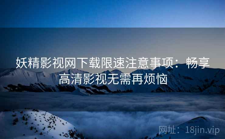 妖精影视网下载限速注意事项：畅享高清影视无需再烦恼